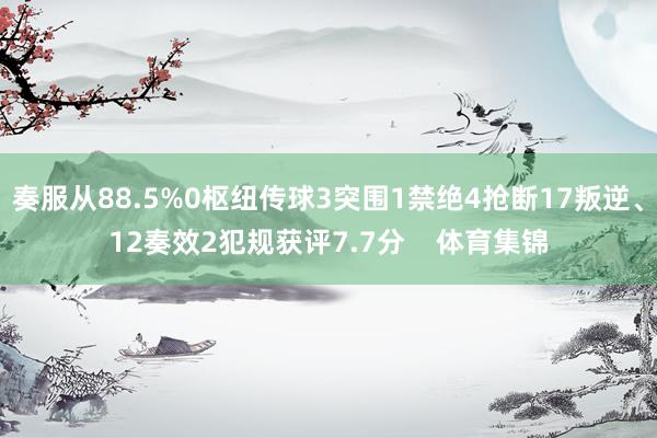 奏服从88.5%0枢纽传球3突围1禁绝4抢断17叛逆、12奏效2犯规获评7.7分    体育集锦