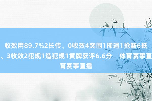收效用89.7%2长传、0收效4突围1抑遏1抢断6抵抗、3收效2犯规1造犯规1黄牌获评6.6分    体育赛事直播