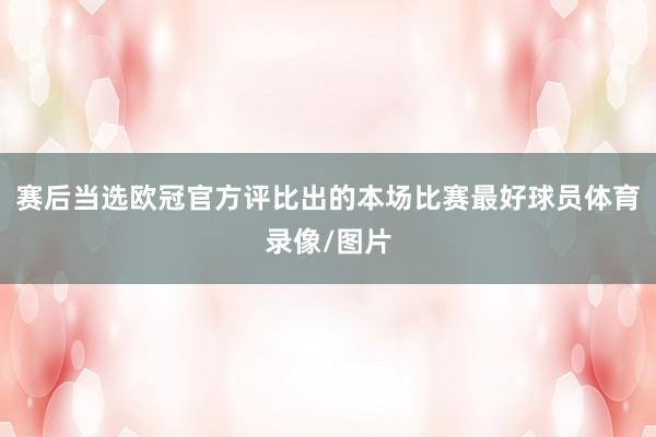 赛后当选欧冠官方评比出的本场比赛最好球员体育录像/图片