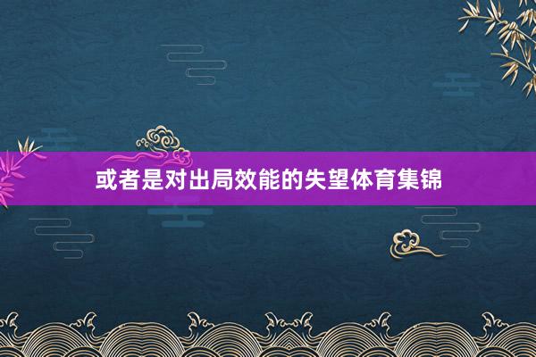 或者是对出局效能的失望体育集锦