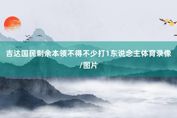 吉达国民剩余本领不得不少打1东说念主体育录像/图片
