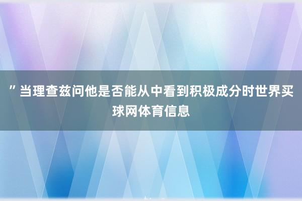 ”当理查兹问他是否能从中看到积极成分时世界买球网体育信息
