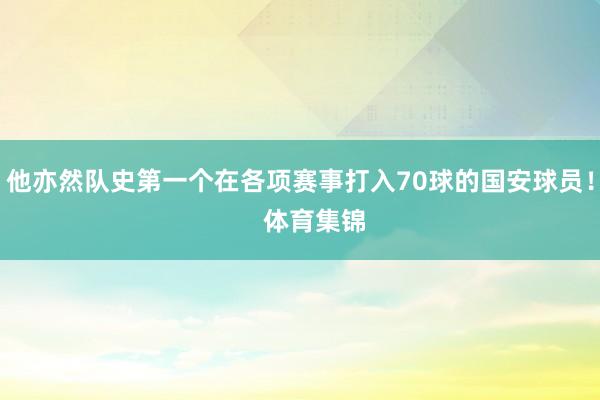 他亦然队史第一个在各项赛事打入70球的国安球员！    体育集锦