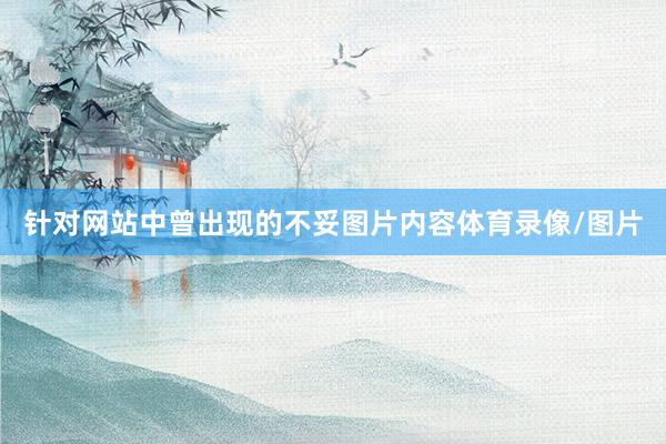 针对网站中曾出现的不妥图片内容体育录像/图片