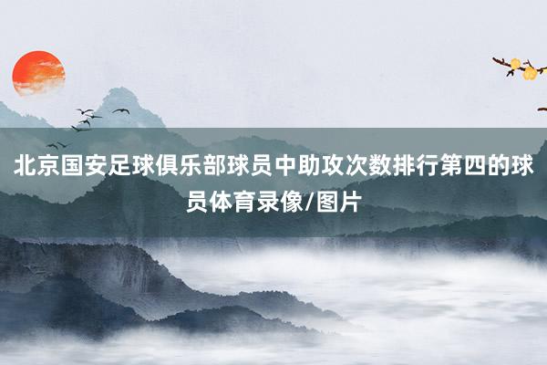 北京国安足球俱乐部球员中助攻次数排行第四的球员体育录像/图片