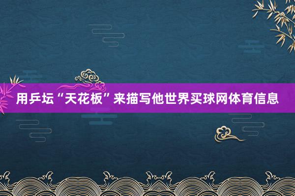 用乒坛“天花板”来描写他世界买球网体育信息