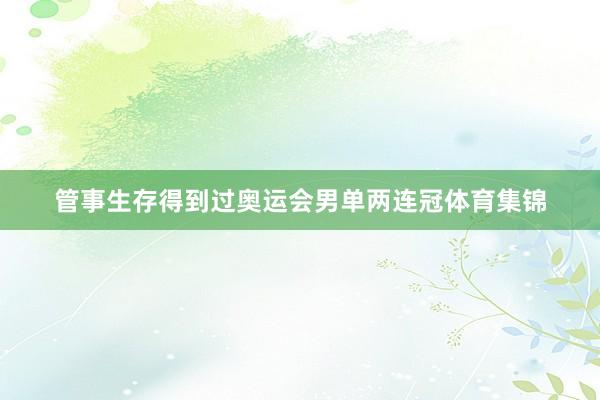 管事生存得到过奥运会男单两连冠体育集锦