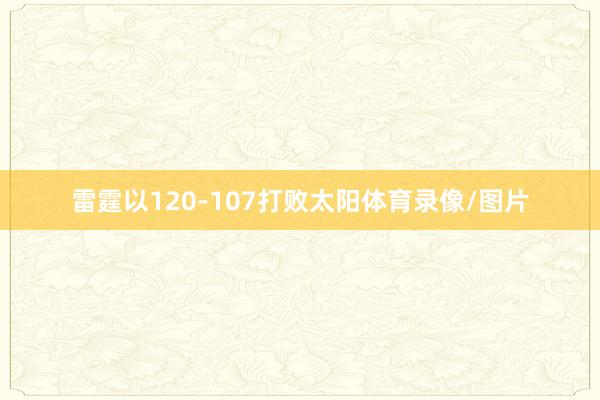 雷霆以120-107打败太阳体育录像/图片