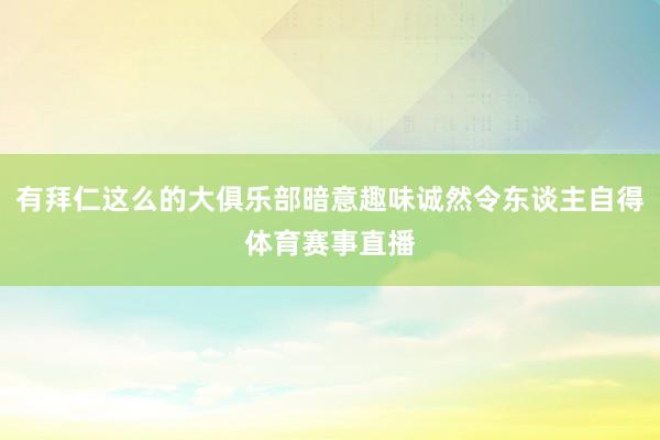 有拜仁这么的大俱乐部暗意趣味诚然令东谈主自得体育赛事直播