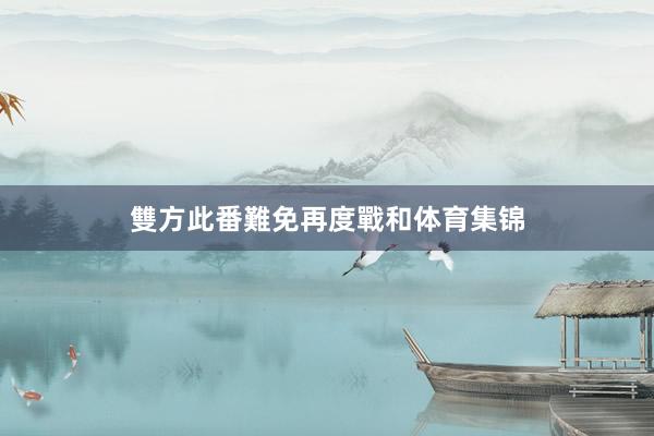 雙方此番難免再度戰和体育集锦