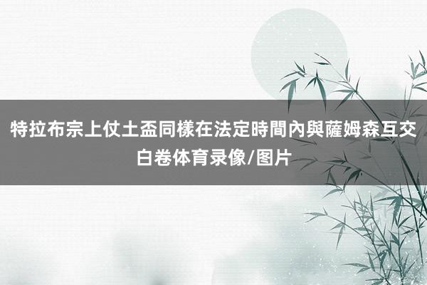特拉布宗上仗土盃同樣在法定時間內與薩姆森互交白卷体育录像/图片