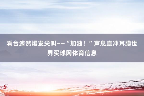 看台遽然爆发尖叫——“加油！”声息直冲耳膜世界买球网体育信息