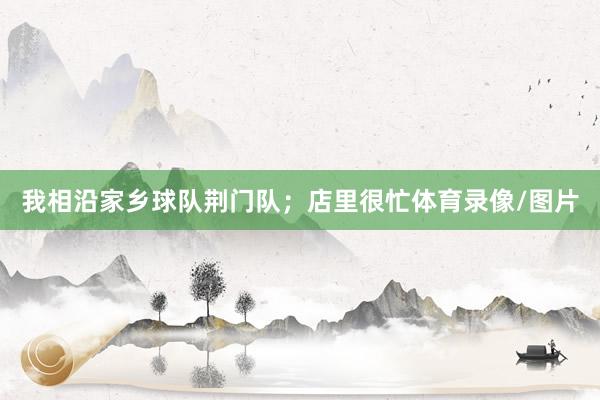 我相沿家乡球队荆门队；店里很忙体育录像/图片