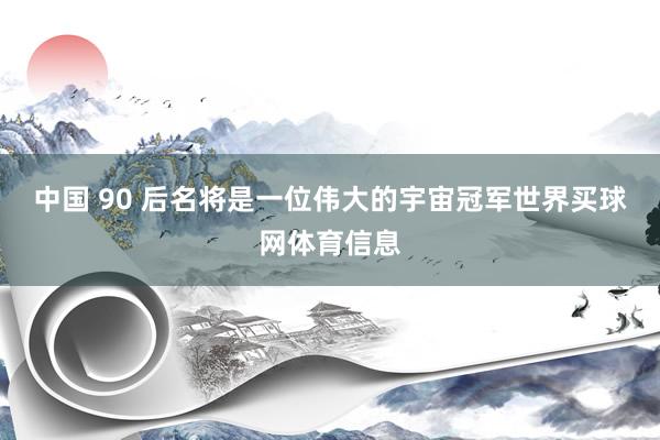 中国 90 后名将是一位伟大的宇宙冠军世界买球网体育信息