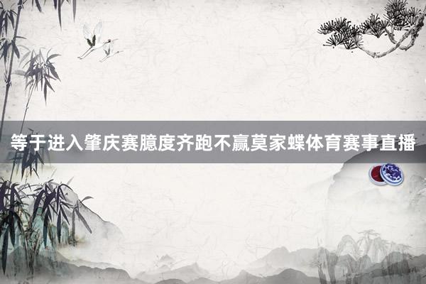 等于进入肇庆赛臆度齐跑不赢莫家蝶体育赛事直播