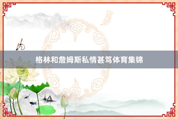 格林和詹姆斯私情甚笃体育集锦