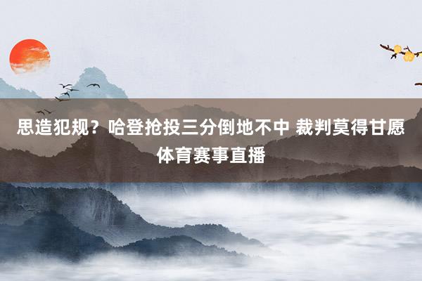 思造犯规？哈登抢投三分倒地不中 裁判莫得甘愿体育赛事直播