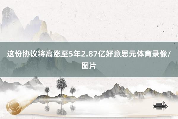 这份协议将高涨至5年2.87亿好意思元体育录像/图片