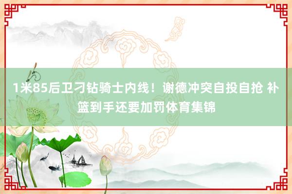 1米85后卫刁钻骑士内线！谢德冲突自投自抢 补篮到手还要加罚体育集锦