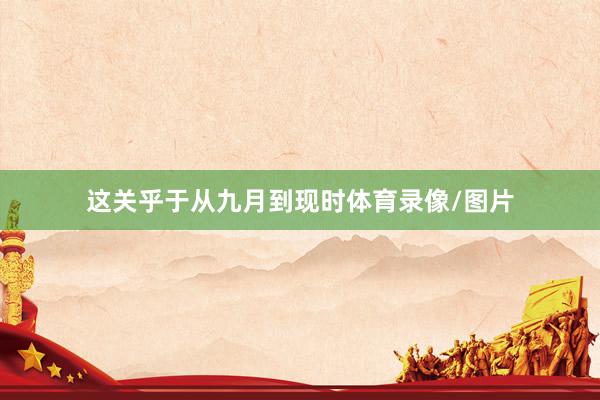 这关乎于从九月到现时体育录像/图片