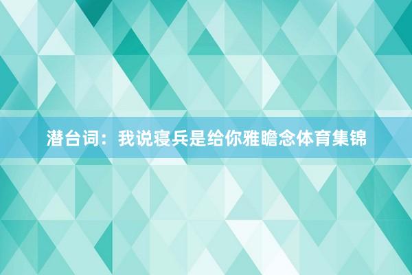 潜台词：我说寝兵是给你雅瞻念体育集锦