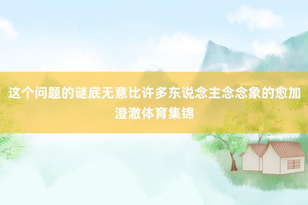 这个问题的谜底无意比许多东说念主念念象的愈加澄澈体育集锦
