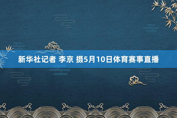 新华社记者 李京 摄5月10日体育赛事直播