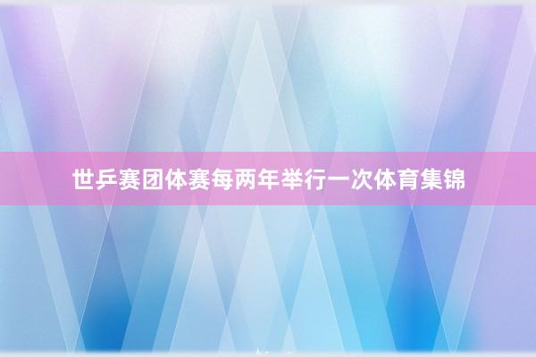 世乒赛团体赛每两年举行一次体育集锦