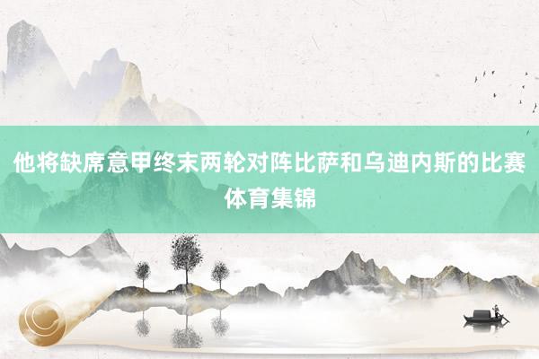 他将缺席意甲终末两轮对阵比萨和乌迪内斯的比赛体育集锦