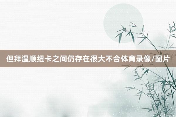 但拜温顺纽卡之间仍存在很大不合体育录像/图片