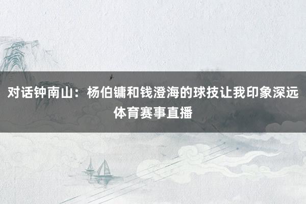 对话钟南山：杨伯镛和钱澄海的球技让我印象深远体育赛事直播