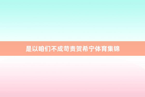 是以咱们不成苛责贺希宁体育集锦