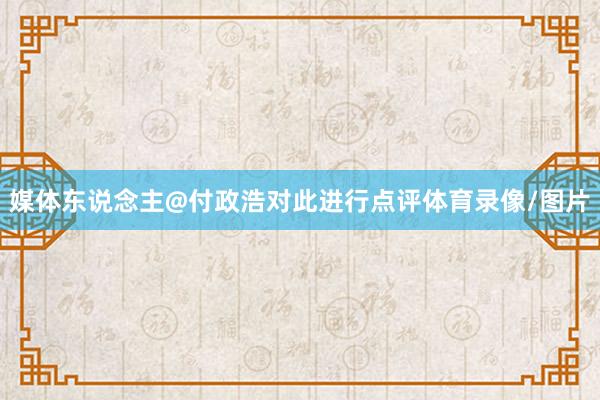 媒体东说念主@付政浩对此进行点评体育录像/图片