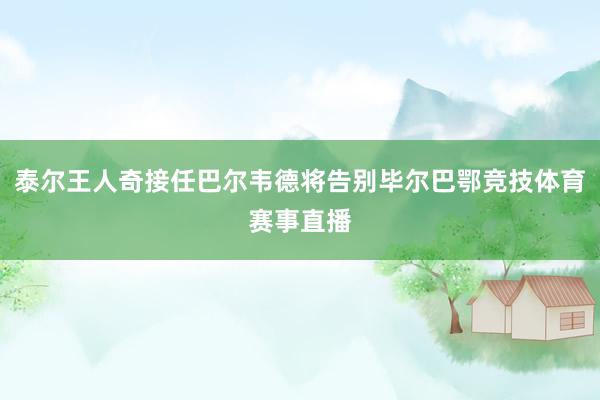 泰尔王人奇接任巴尔韦德将告别毕尔巴鄂竞技体育赛事直播