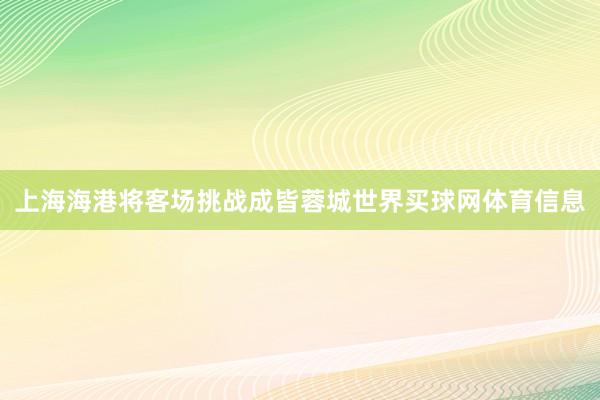 上海海港将客场挑战成皆蓉城世界买球网体育信息