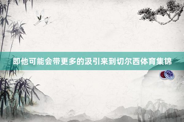 即他可能会带更多的汲引来到切尔西体育集锦