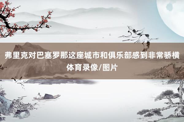 弗里克对巴塞罗那这座城市和俱乐部感到非常骄横体育录像/图片