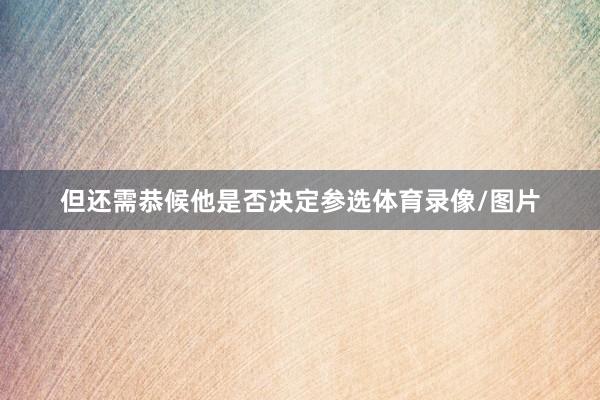 但还需恭候他是否决定参选体育录像/图片