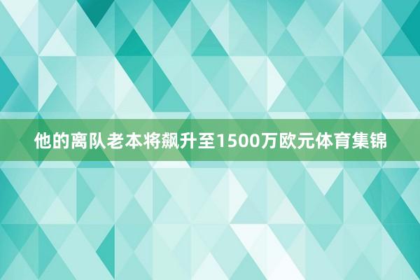 他的离队老本将飙升至1500万欧元体育集锦