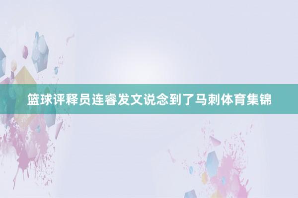 篮球评释员连睿发文说念到了马刺体育集锦