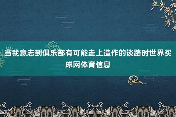 当我意志到俱乐部有可能走上造作的谈路时世界买球网体育信息