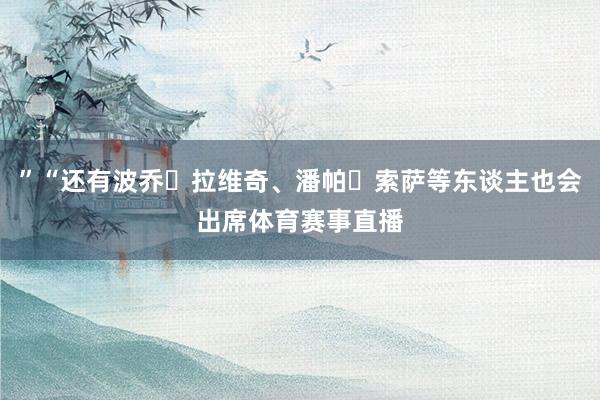 ”“还有波乔・拉维奇、潘帕・索萨等东谈主也会出席体育赛事直播