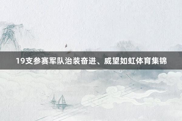 19支参赛军队治装奋进、威望如虹体育集锦