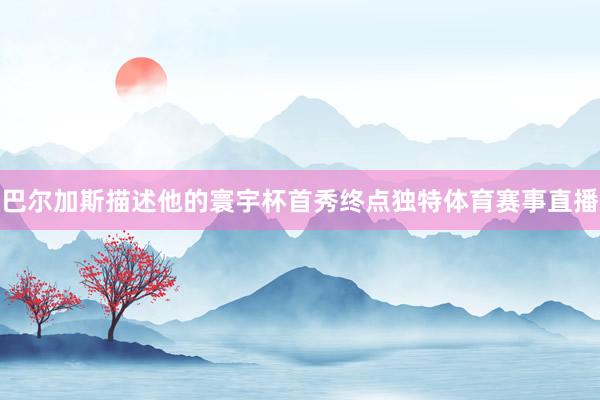 巴尔加斯描述他的寰宇杯首秀终点独特体育赛事直播