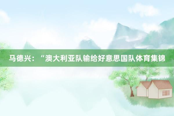 马德兴:“澳大利亚队输给好意思国队体育集锦